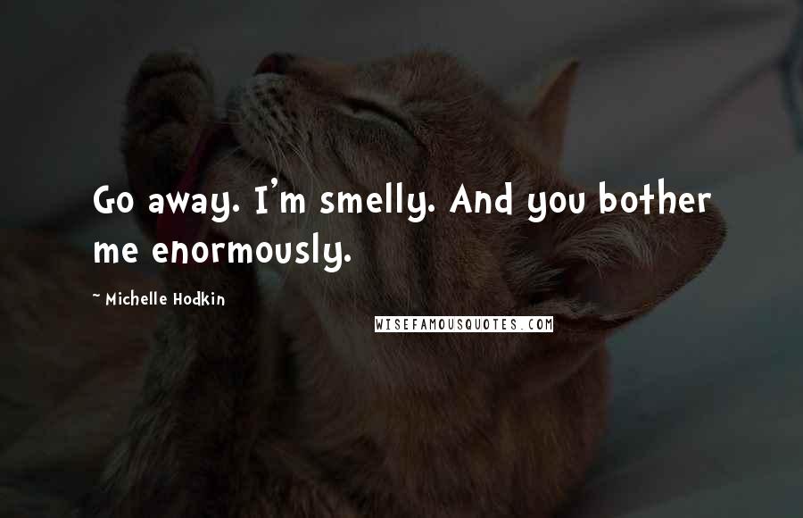 Michelle Hodkin Quotes: Go away. I'm smelly. And you bother me enormously.