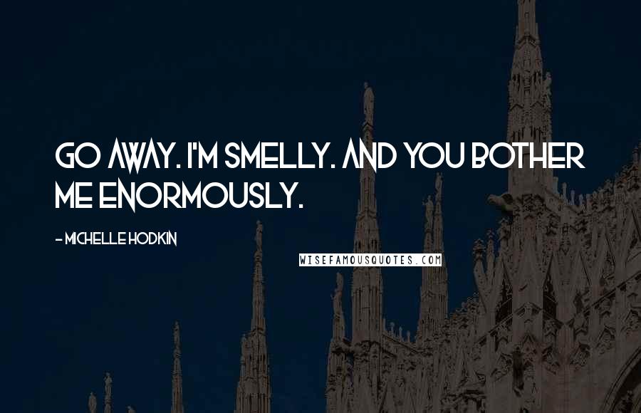 Michelle Hodkin Quotes: Go away. I'm smelly. And you bother me enormously.