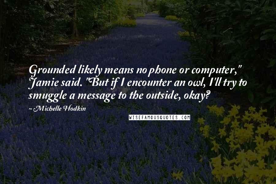 Michelle Hodkin Quotes: Grounded likely means no phone or computer," Jamie said. "But if I encounter an owl, I'll try to smuggle a message to the outside, okay?