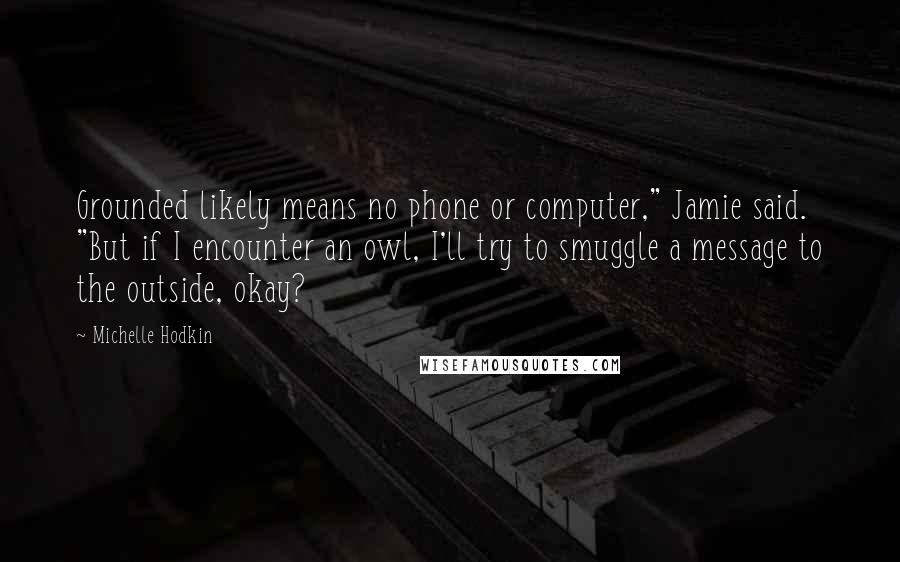 Michelle Hodkin Quotes: Grounded likely means no phone or computer," Jamie said. "But if I encounter an owl, I'll try to smuggle a message to the outside, okay?