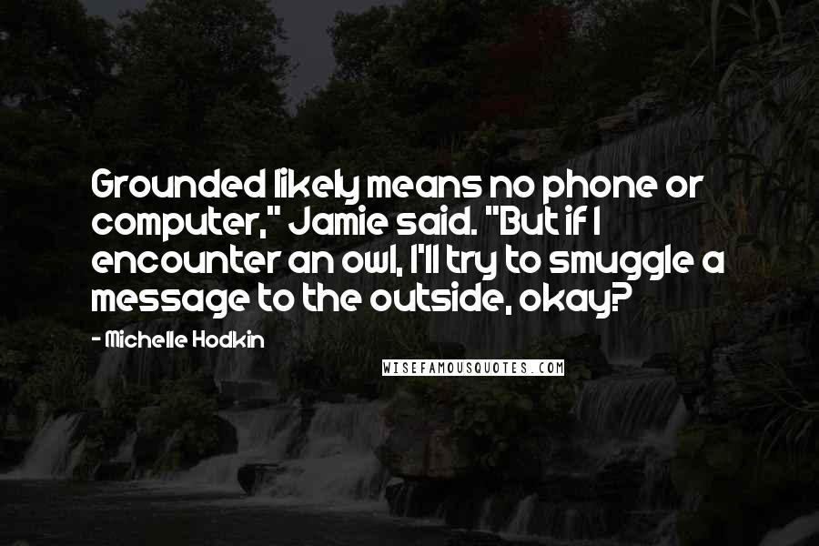 Michelle Hodkin Quotes: Grounded likely means no phone or computer," Jamie said. "But if I encounter an owl, I'll try to smuggle a message to the outside, okay?