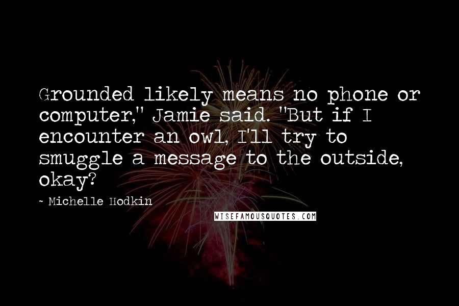 Michelle Hodkin Quotes: Grounded likely means no phone or computer," Jamie said. "But if I encounter an owl, I'll try to smuggle a message to the outside, okay?