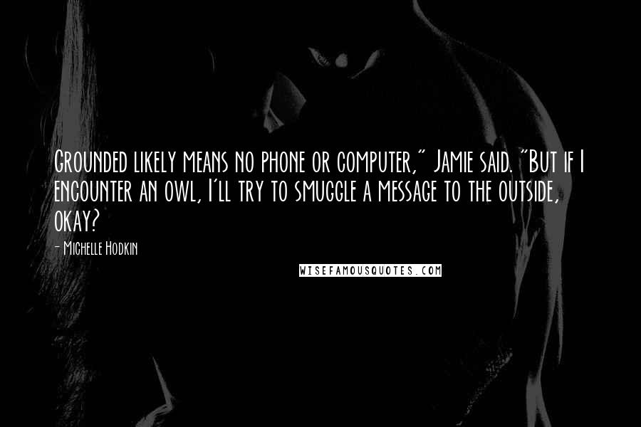 Michelle Hodkin Quotes: Grounded likely means no phone or computer," Jamie said. "But if I encounter an owl, I'll try to smuggle a message to the outside, okay?