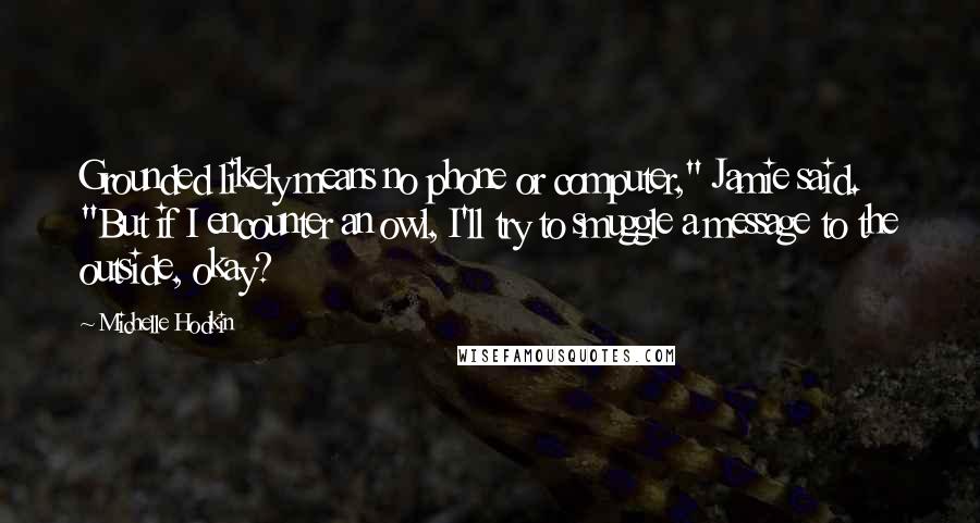 Michelle Hodkin Quotes: Grounded likely means no phone or computer," Jamie said. "But if I encounter an owl, I'll try to smuggle a message to the outside, okay?