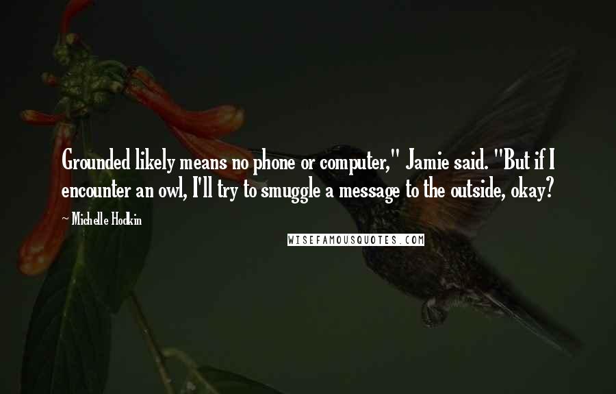 Michelle Hodkin Quotes: Grounded likely means no phone or computer," Jamie said. "But if I encounter an owl, I'll try to smuggle a message to the outside, okay?