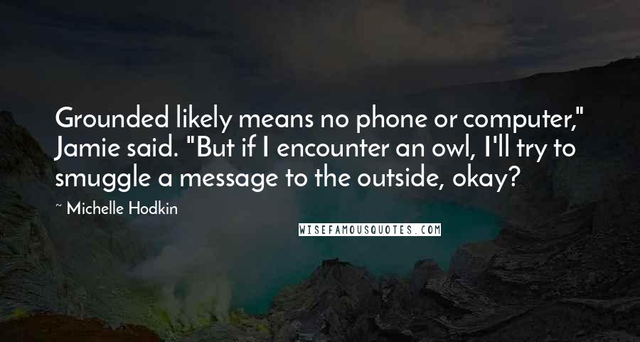 Michelle Hodkin Quotes: Grounded likely means no phone or computer," Jamie said. "But if I encounter an owl, I'll try to smuggle a message to the outside, okay?
