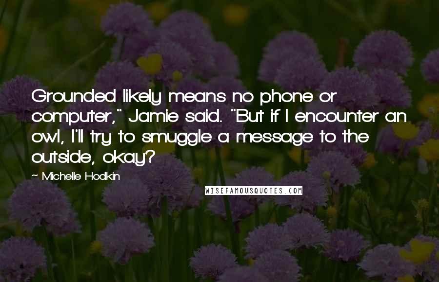 Michelle Hodkin Quotes: Grounded likely means no phone or computer," Jamie said. "But if I encounter an owl, I'll try to smuggle a message to the outside, okay?