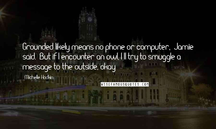 Michelle Hodkin Quotes: Grounded likely means no phone or computer," Jamie said. "But if I encounter an owl, I'll try to smuggle a message to the outside, okay?