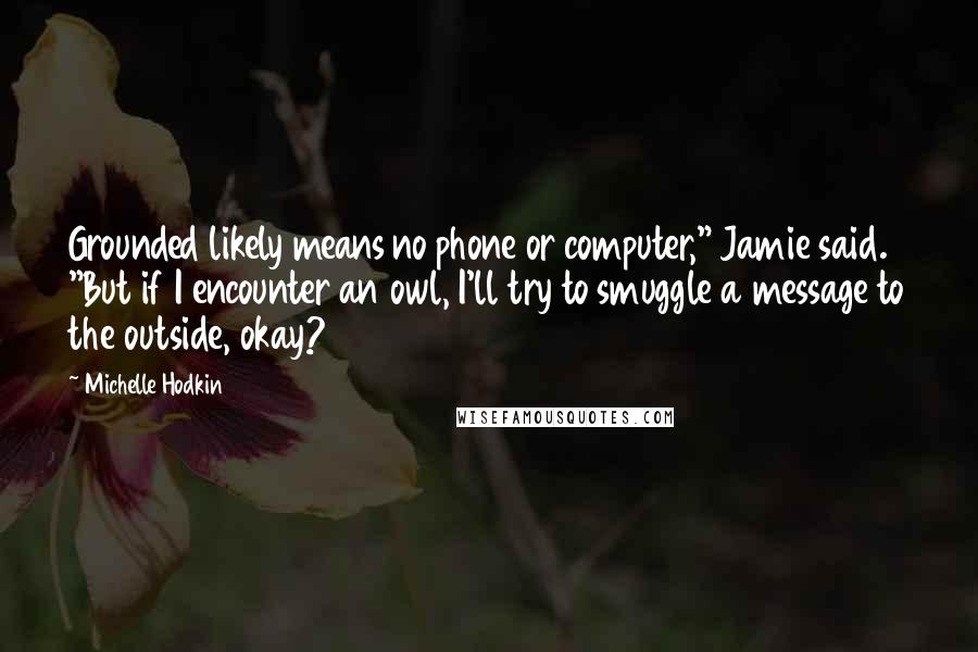 Michelle Hodkin Quotes: Grounded likely means no phone or computer," Jamie said. "But if I encounter an owl, I'll try to smuggle a message to the outside, okay?