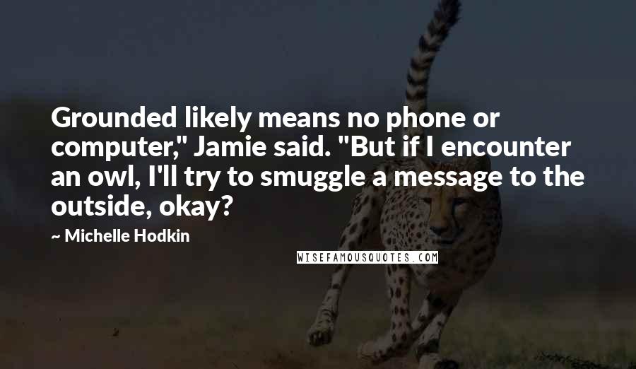 Michelle Hodkin Quotes: Grounded likely means no phone or computer," Jamie said. "But if I encounter an owl, I'll try to smuggle a message to the outside, okay?