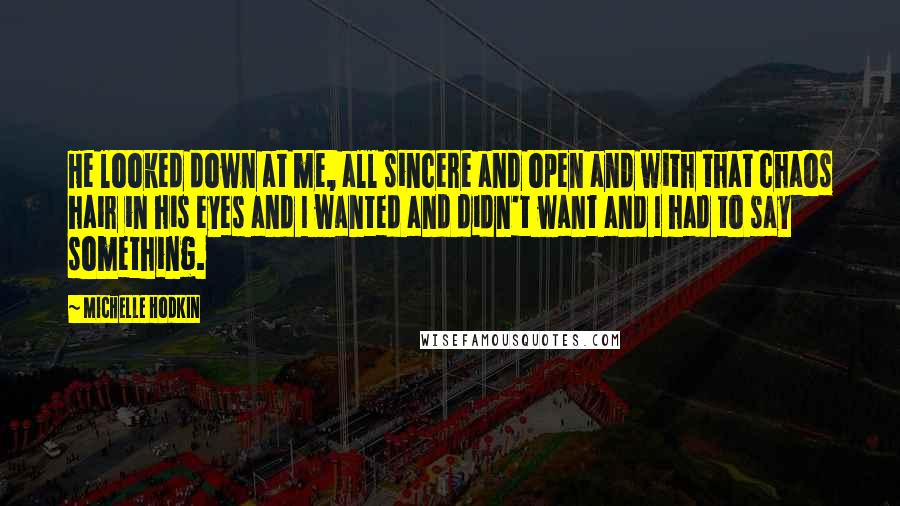 Michelle Hodkin Quotes: He looked down at me, all sincere and open and with that chaos hair in his eyes and I wanted and didn't want and I had to say something.