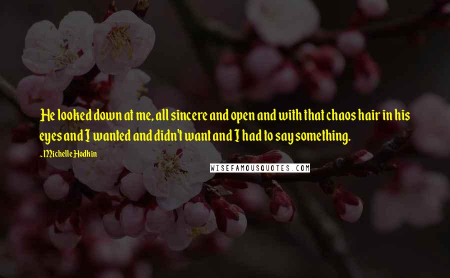 Michelle Hodkin Quotes: He looked down at me, all sincere and open and with that chaos hair in his eyes and I wanted and didn't want and I had to say something.