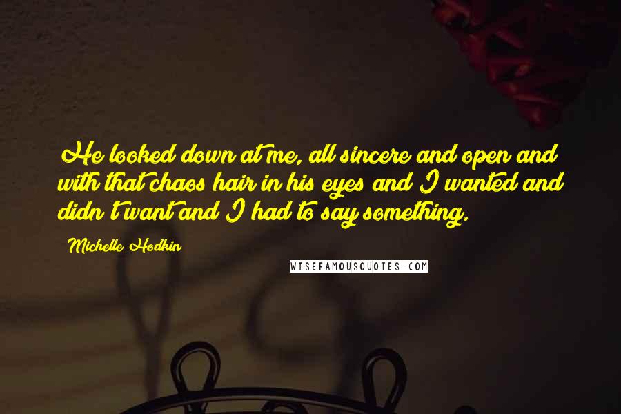 Michelle Hodkin Quotes: He looked down at me, all sincere and open and with that chaos hair in his eyes and I wanted and didn't want and I had to say something.