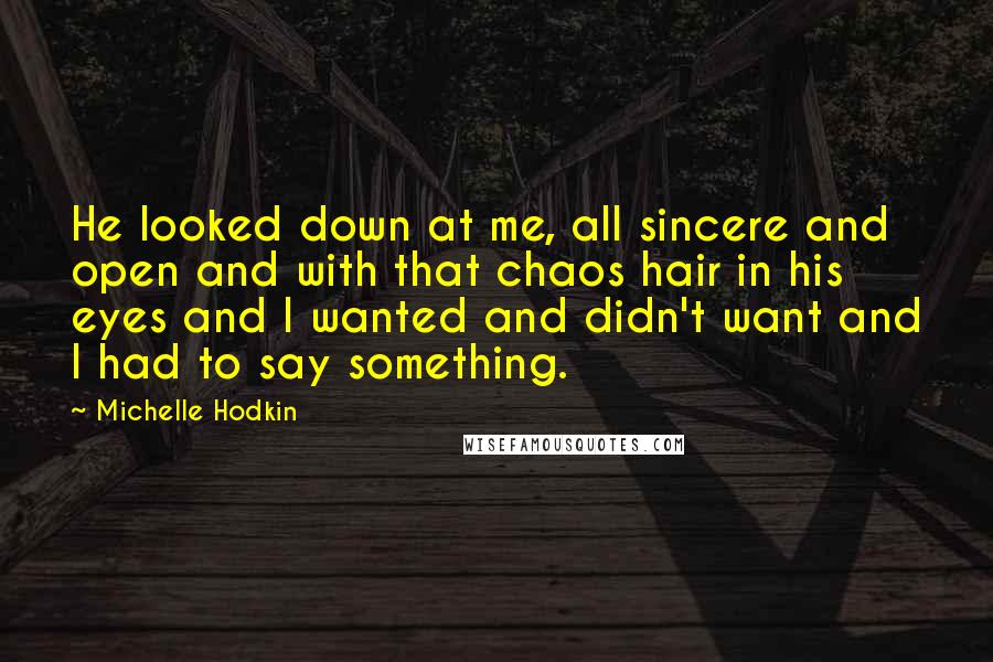 Michelle Hodkin Quotes: He looked down at me, all sincere and open and with that chaos hair in his eyes and I wanted and didn't want and I had to say something.