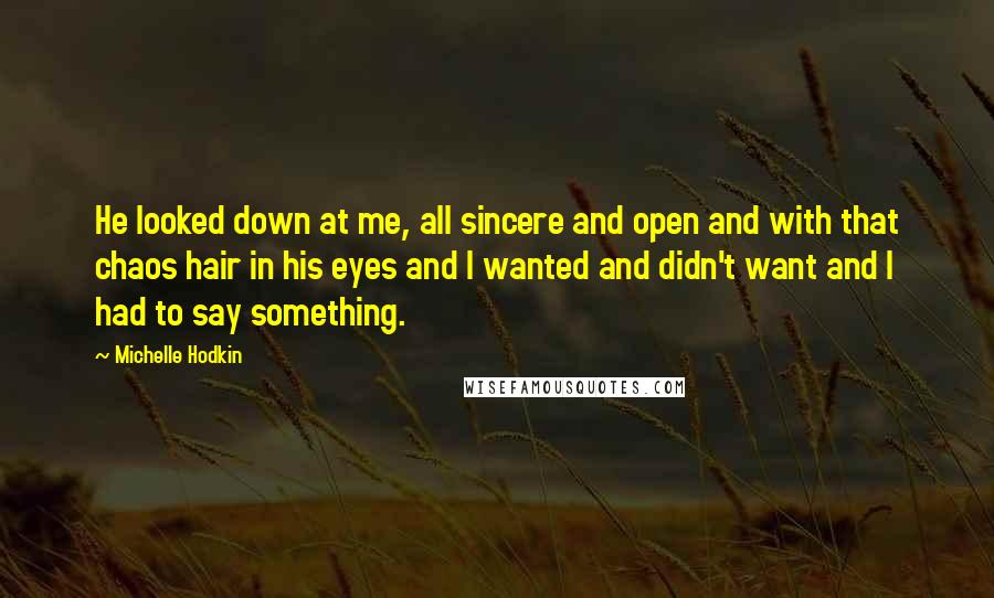 Michelle Hodkin Quotes: He looked down at me, all sincere and open and with that chaos hair in his eyes and I wanted and didn't want and I had to say something.