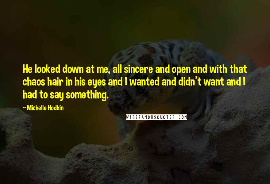 Michelle Hodkin Quotes: He looked down at me, all sincere and open and with that chaos hair in his eyes and I wanted and didn't want and I had to say something.