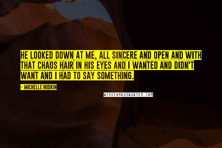 Michelle Hodkin Quotes: He looked down at me, all sincere and open and with that chaos hair in his eyes and I wanted and didn't want and I had to say something.