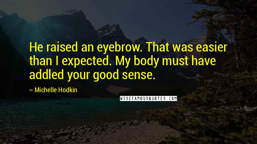 Michelle Hodkin Quotes: He raised an eyebrow. That was easier than I expected. My body must have addled your good sense.