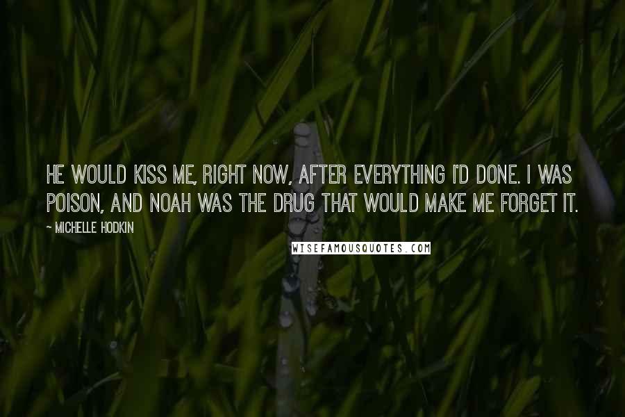 Michelle Hodkin Quotes: He would kiss me, right now, after everything I'd done. I was poison, and Noah was the drug that would make me forget it.