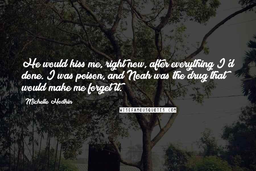 Michelle Hodkin Quotes: He would kiss me, right now, after everything I'd done. I was poison, and Noah was the drug that would make me forget it.