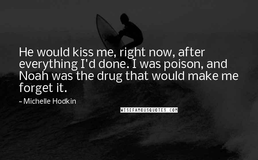 Michelle Hodkin Quotes: He would kiss me, right now, after everything I'd done. I was poison, and Noah was the drug that would make me forget it.