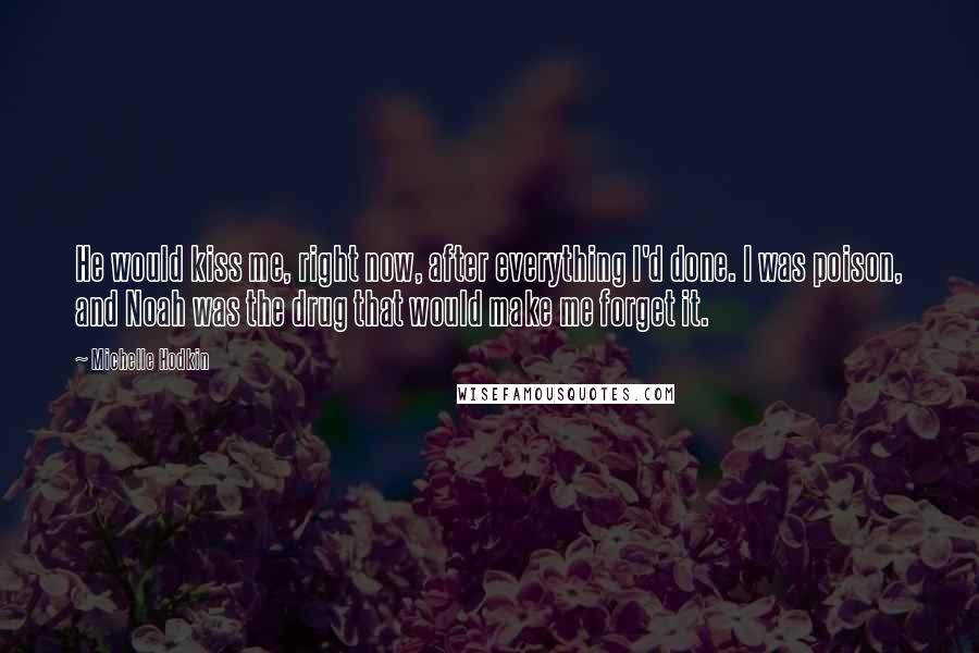 Michelle Hodkin Quotes: He would kiss me, right now, after everything I'd done. I was poison, and Noah was the drug that would make me forget it.