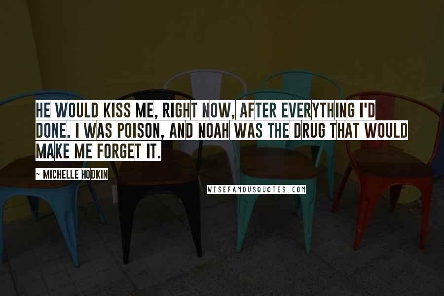 Michelle Hodkin Quotes: He would kiss me, right now, after everything I'd done. I was poison, and Noah was the drug that would make me forget it.