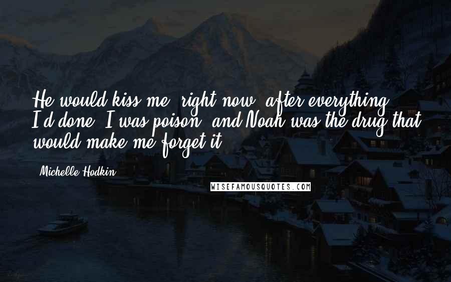 Michelle Hodkin Quotes: He would kiss me, right now, after everything I'd done. I was poison, and Noah was the drug that would make me forget it.