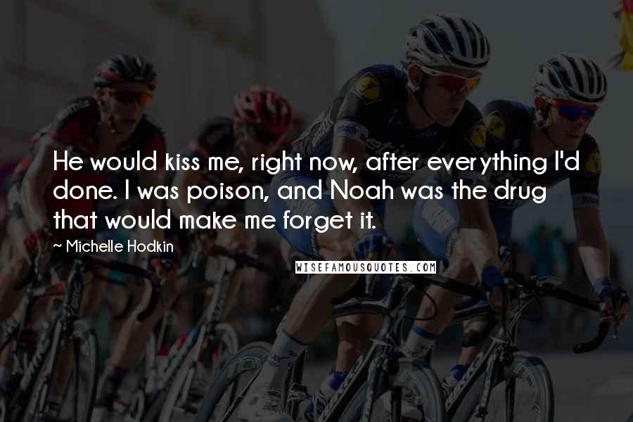 Michelle Hodkin Quotes: He would kiss me, right now, after everything I'd done. I was poison, and Noah was the drug that would make me forget it.