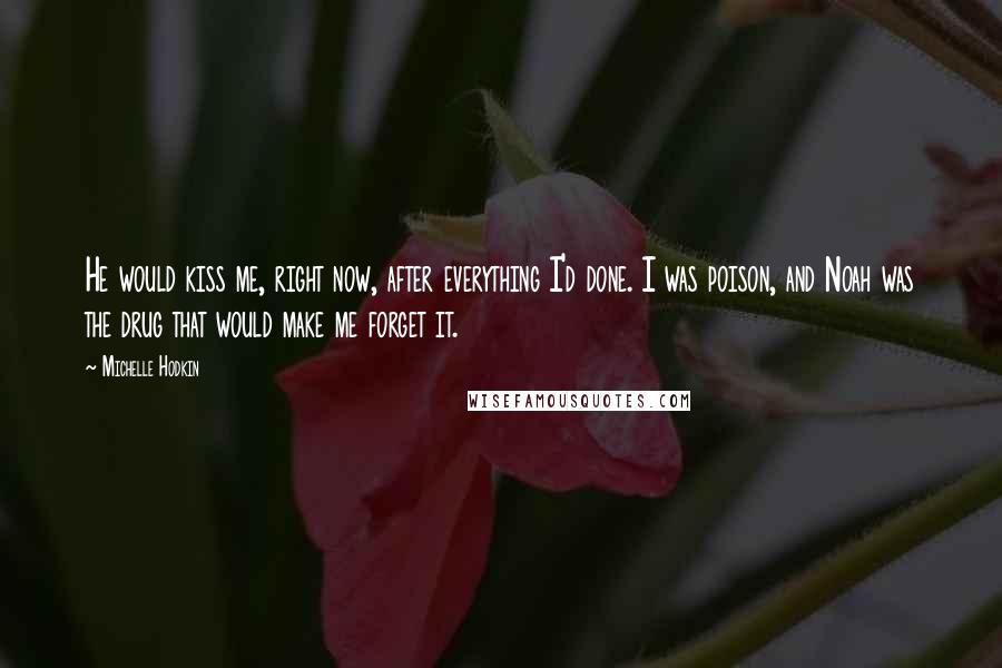 Michelle Hodkin Quotes: He would kiss me, right now, after everything I'd done. I was poison, and Noah was the drug that would make me forget it.