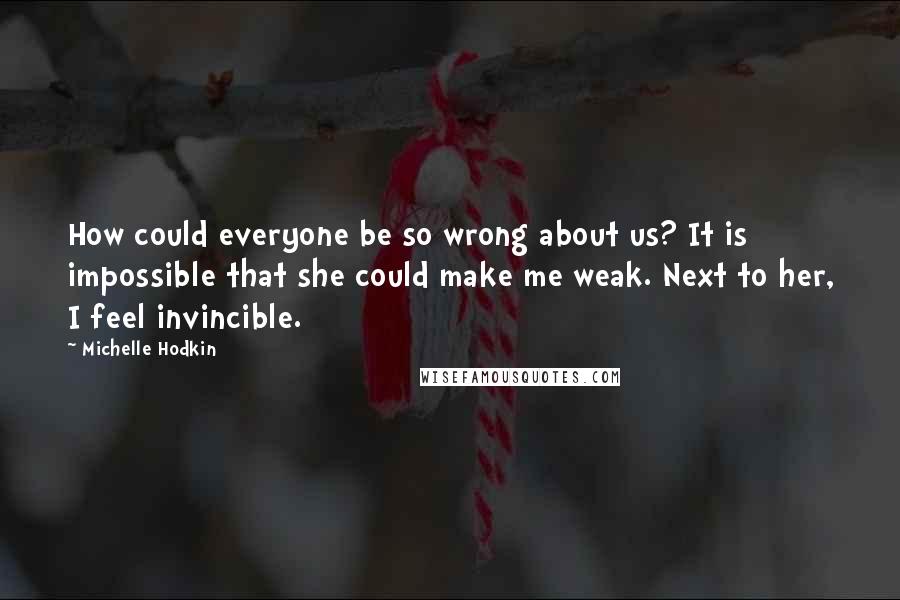 Michelle Hodkin Quotes: How could everyone be so wrong about us? It is impossible that she could make me weak. Next to her, I feel invincible.