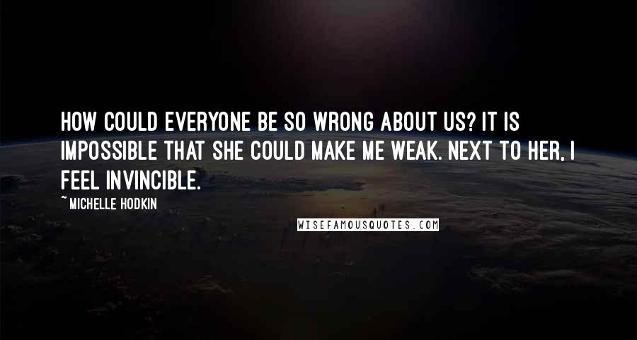 Michelle Hodkin Quotes: How could everyone be so wrong about us? It is impossible that she could make me weak. Next to her, I feel invincible.