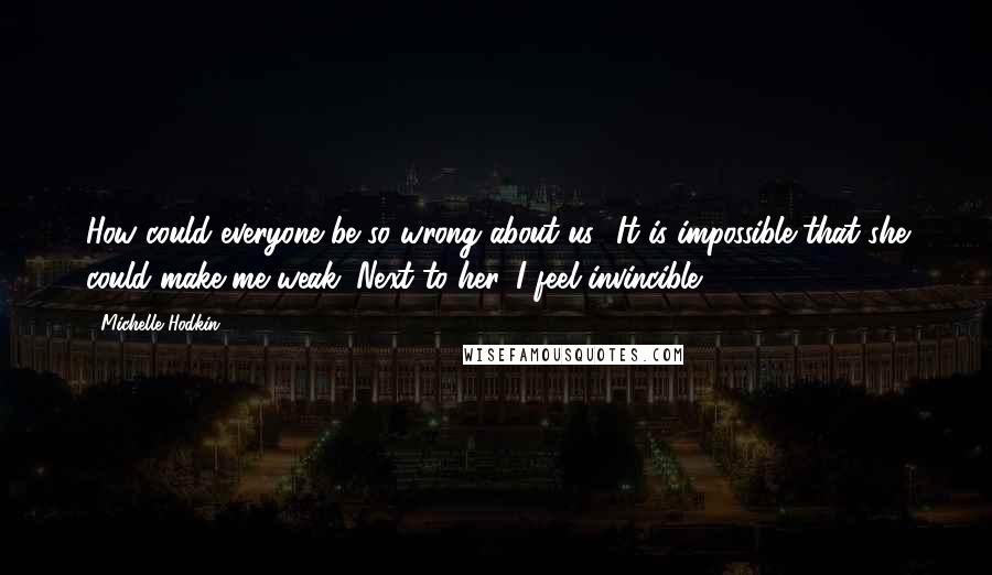 Michelle Hodkin Quotes: How could everyone be so wrong about us? It is impossible that she could make me weak. Next to her, I feel invincible.