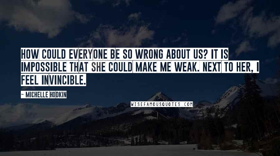 Michelle Hodkin Quotes: How could everyone be so wrong about us? It is impossible that she could make me weak. Next to her, I feel invincible.