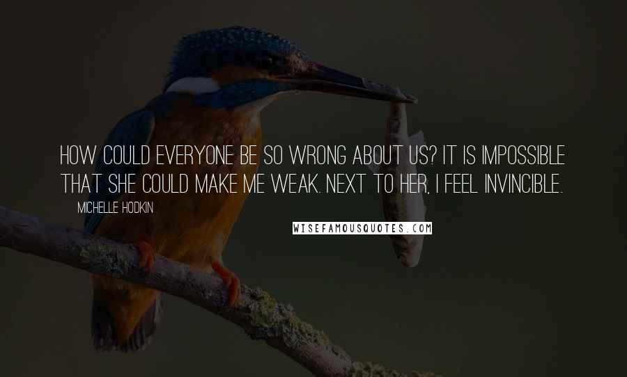 Michelle Hodkin Quotes: How could everyone be so wrong about us? It is impossible that she could make me weak. Next to her, I feel invincible.