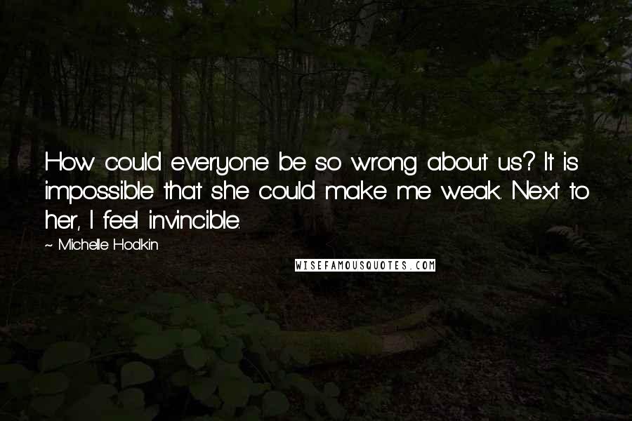 Michelle Hodkin Quotes: How could everyone be so wrong about us? It is impossible that she could make me weak. Next to her, I feel invincible.