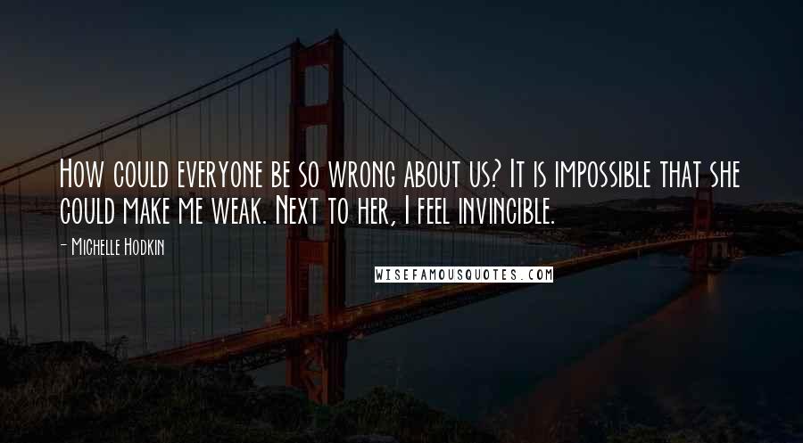 Michelle Hodkin Quotes: How could everyone be so wrong about us? It is impossible that she could make me weak. Next to her, I feel invincible.