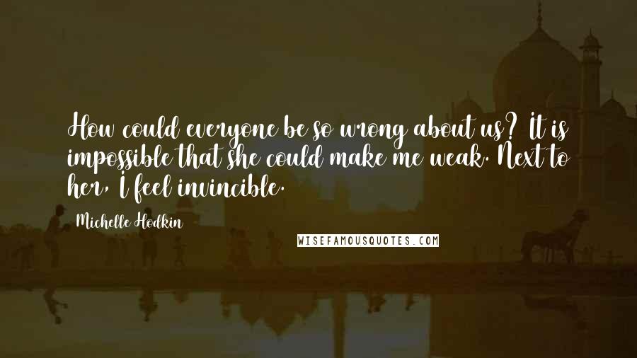 Michelle Hodkin Quotes: How could everyone be so wrong about us? It is impossible that she could make me weak. Next to her, I feel invincible.