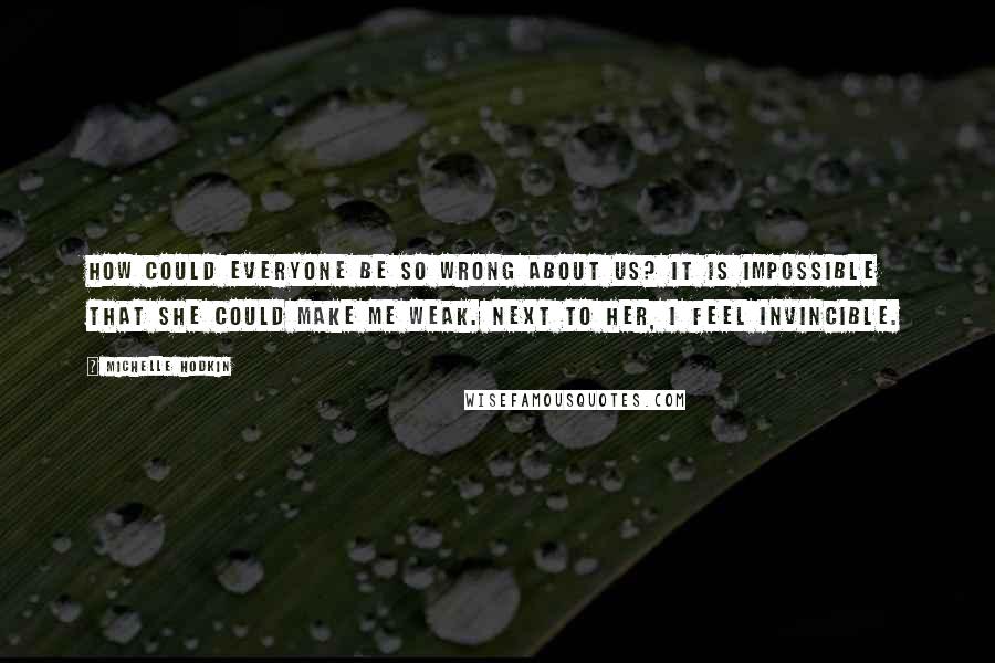 Michelle Hodkin Quotes: How could everyone be so wrong about us? It is impossible that she could make me weak. Next to her, I feel invincible.