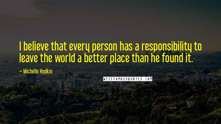 Michelle Hodkin Quotes: I believe that every person has a responsibility to leave the world a better place than he found it.