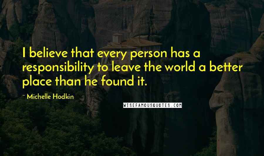 Michelle Hodkin Quotes: I believe that every person has a responsibility to leave the world a better place than he found it.