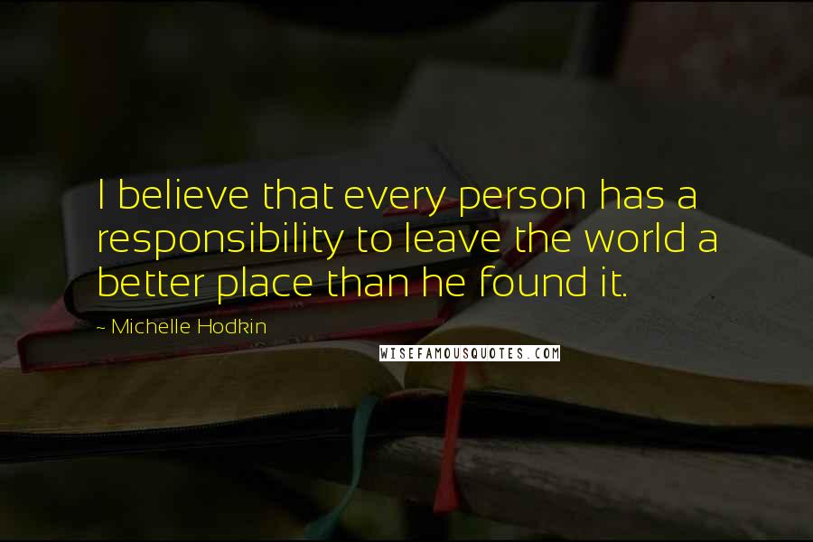 Michelle Hodkin Quotes: I believe that every person has a responsibility to leave the world a better place than he found it.