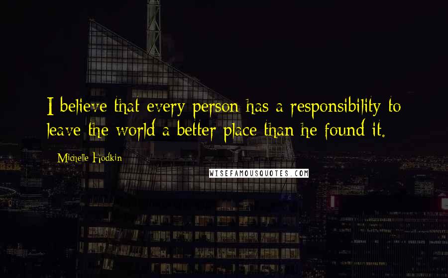 Michelle Hodkin Quotes: I believe that every person has a responsibility to leave the world a better place than he found it.