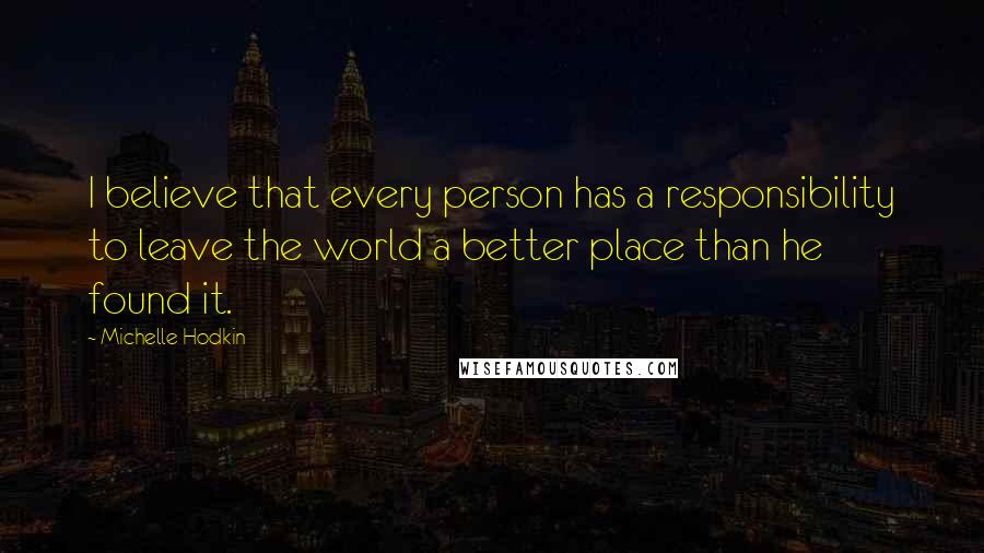 Michelle Hodkin Quotes: I believe that every person has a responsibility to leave the world a better place than he found it.