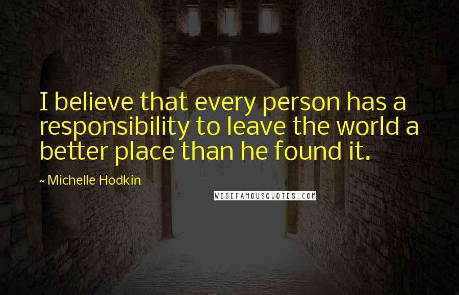 Michelle Hodkin Quotes: I believe that every person has a responsibility to leave the world a better place than he found it.