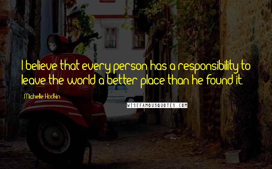 Michelle Hodkin Quotes: I believe that every person has a responsibility to leave the world a better place than he found it.