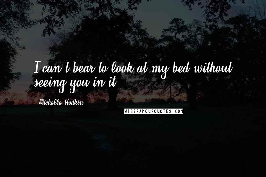 Michelle Hodkin Quotes: I can't bear to look at my bed without seeing you in it.