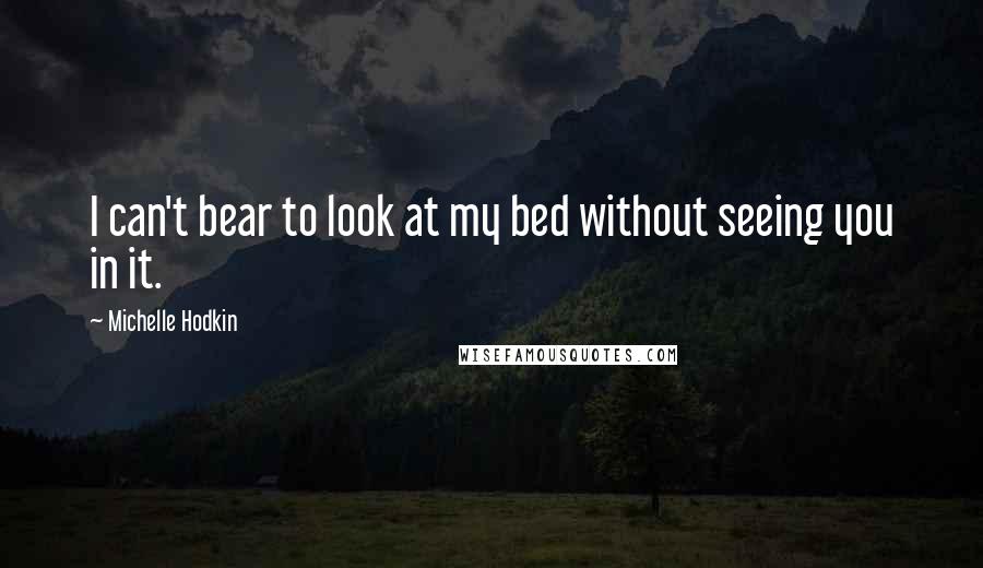 Michelle Hodkin Quotes: I can't bear to look at my bed without seeing you in it.