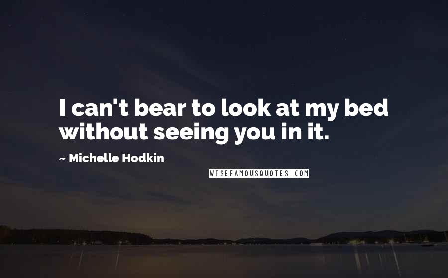 Michelle Hodkin Quotes: I can't bear to look at my bed without seeing you in it.
