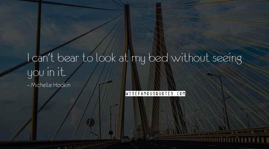Michelle Hodkin Quotes: I can't bear to look at my bed without seeing you in it.